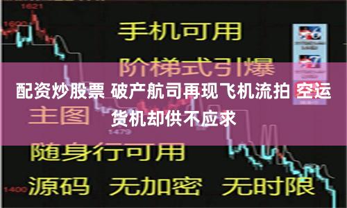 配资炒股票 破产航司再现飞机流拍 空运货机却供不应求