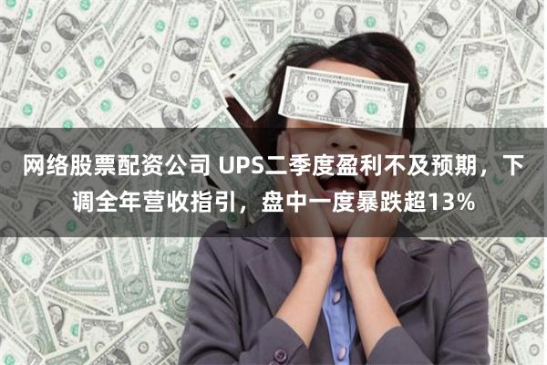 网络股票配资公司 UPS二季度盈利不及预期，下调全年营收指引，盘中一度暴跌超13%