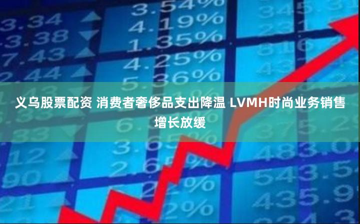 义乌股票配资 消费者奢侈品支出降温 LVMH时尚业务销售增长放缓