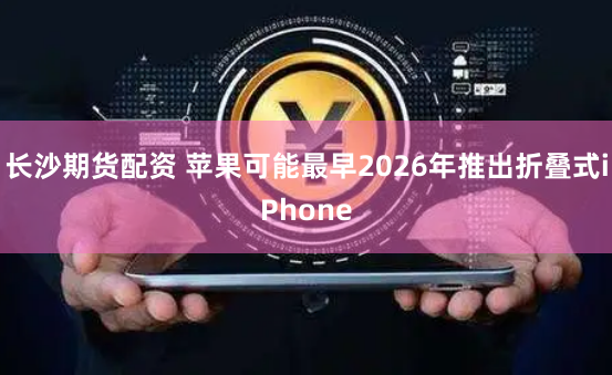 长沙期货配资 苹果可能最早2026年推出折叠式iPhone
