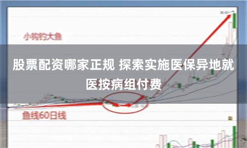 股票配资哪家正规 探索实施医保异地就医按病组付费