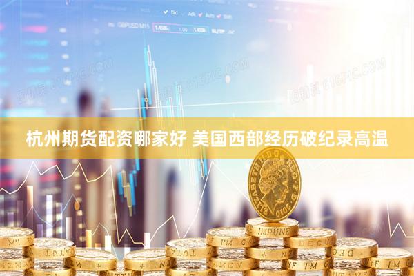 杭州期货配资哪家好 美国西部经历破纪录高温
