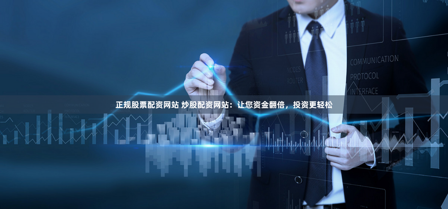 正规股票配资网站 炒股配资网站：让您资金翻倍，投资更轻松