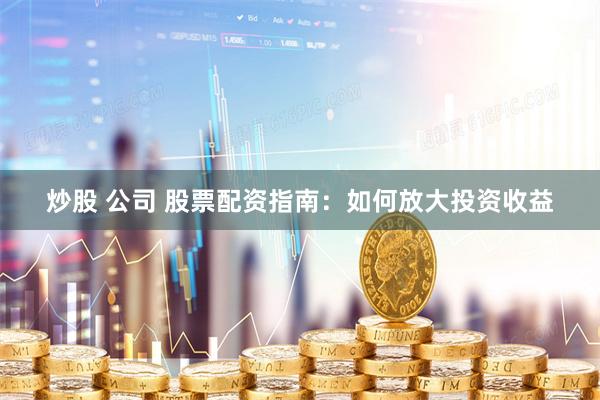 炒股 公司 股票配资指南：如何放大投资收益