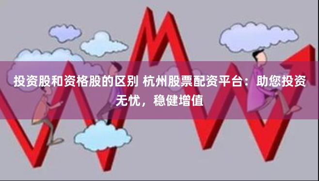 投资股和资格股的区别 杭州股票配资平台：助您投资无忧，稳健增值