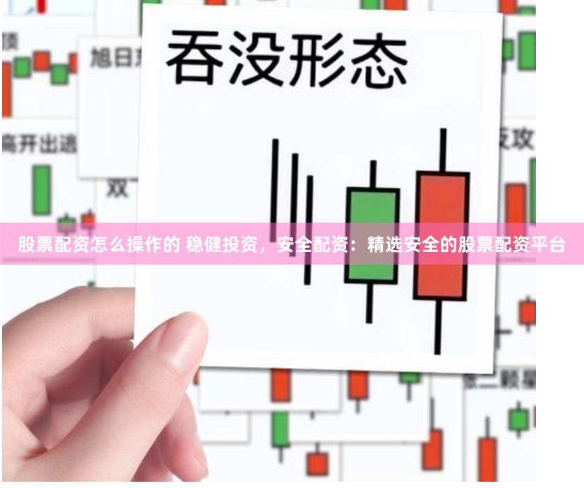 股票配资怎么操作的 稳健投资，安全配资：精选安全的股票配资平台
