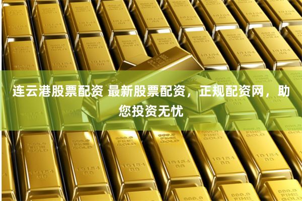 连云港股票配资 最新股票配资，正规配资网，助您投资无忧