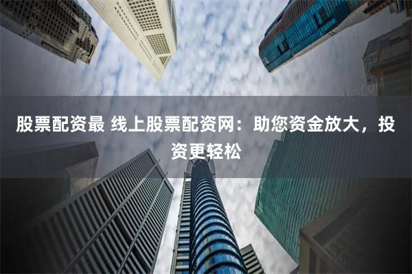 股票配资最 线上股票配资网：助您资金放大，投资更轻松
