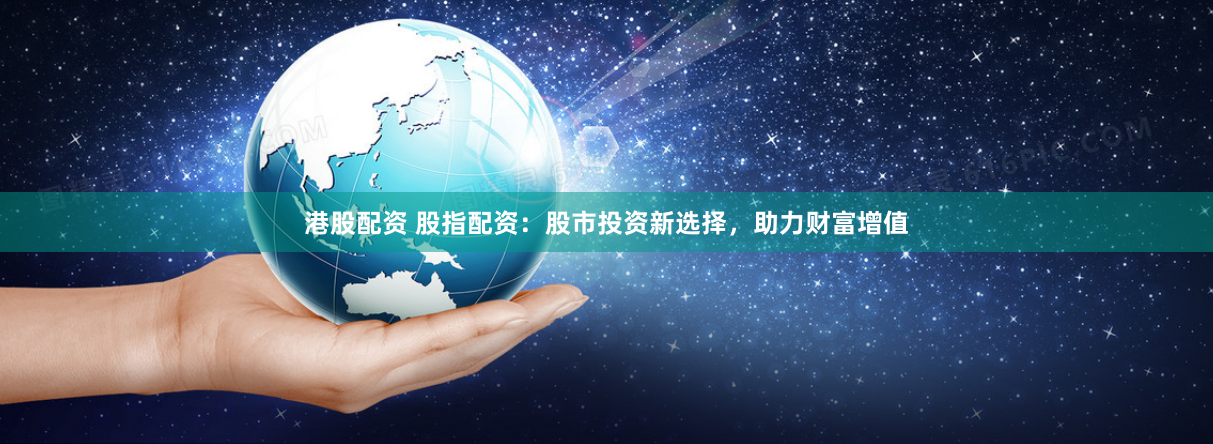 港股配资 股指配资：股市投资新选择，助力财富增值