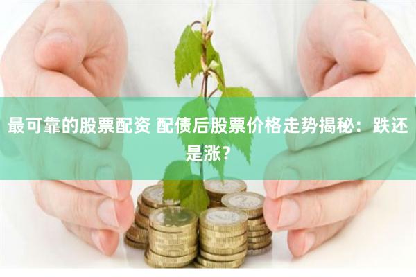 最可靠的股票配资 配债后股票价格走势揭秘：跌还是涨？