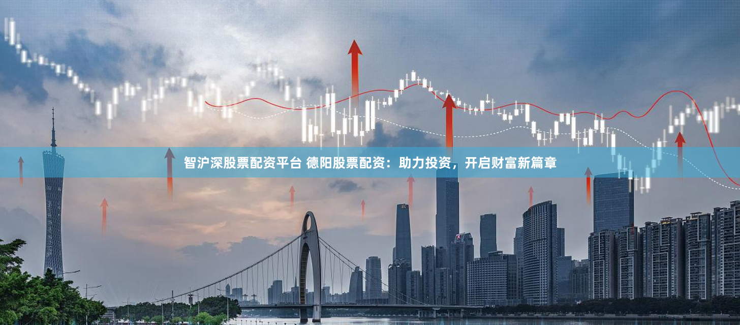 智沪深股票配资平台 德阳股票配资：助力投资，开启财富新篇章