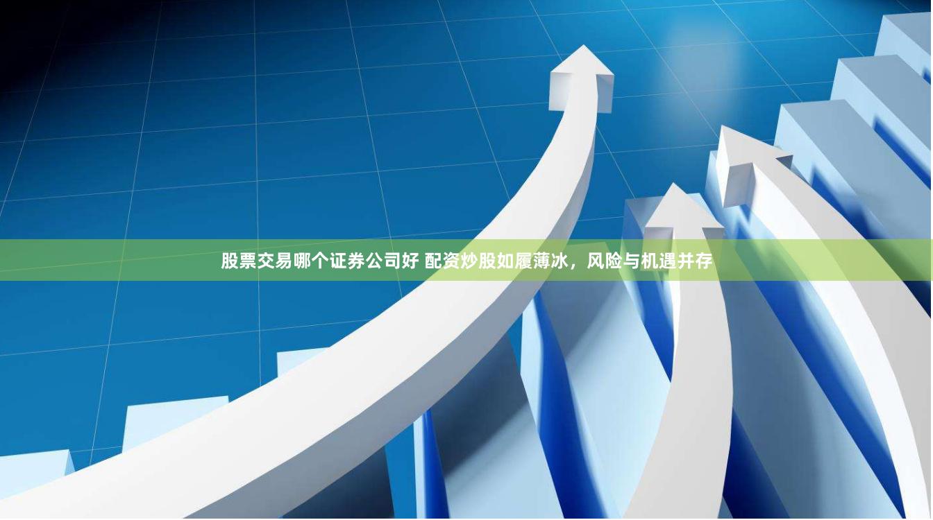 股票交易哪个证券公司好 配资炒股如履薄冰,风险与机遇并存