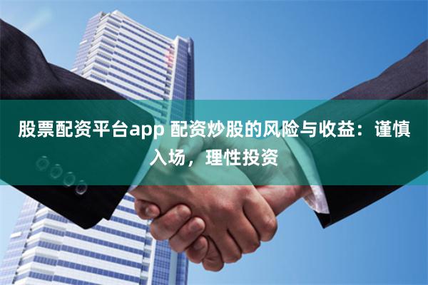股票配资平台app 配资炒股的风险与收益：谨慎入场，理性投资