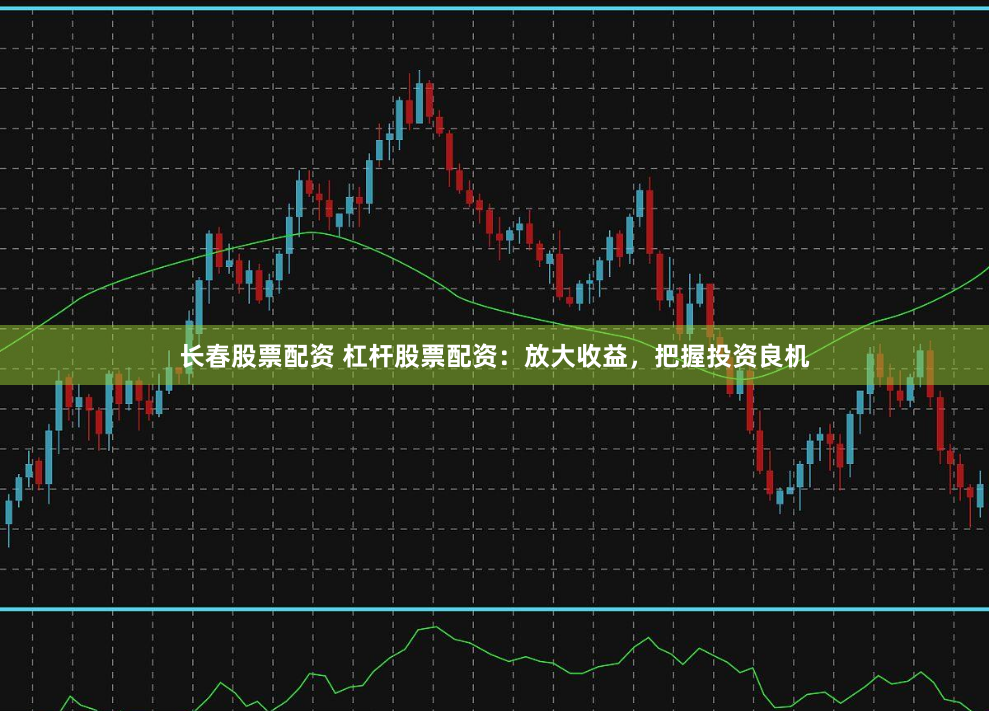 长春股票配资 杠杆股票配资：放大收益，把握投资良机