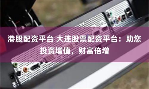 港股配资平台 大连股票配资平台：助您投资增值，财富倍增