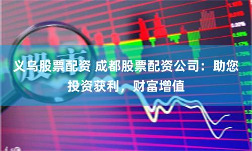 义乌股票配资 成都股票配资公司：助您投资获利，财富增值