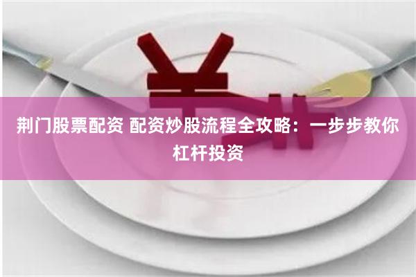 荆门股票配资 配资炒股流程全攻略：一步步教你杠杆投资