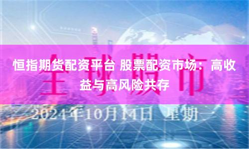 恒指期货配资平台 股票配资市场：高收益与高风险共存