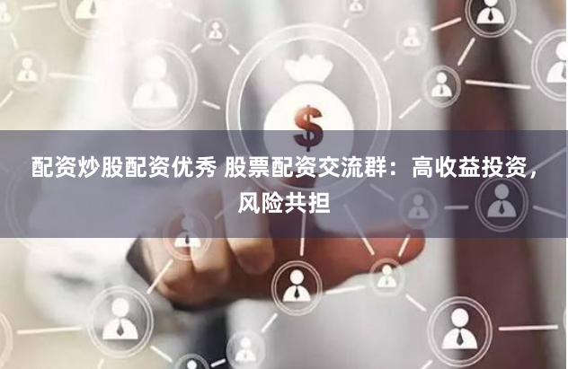 配资炒股配资优秀 股票配资交流群：高收益投资，风险共担