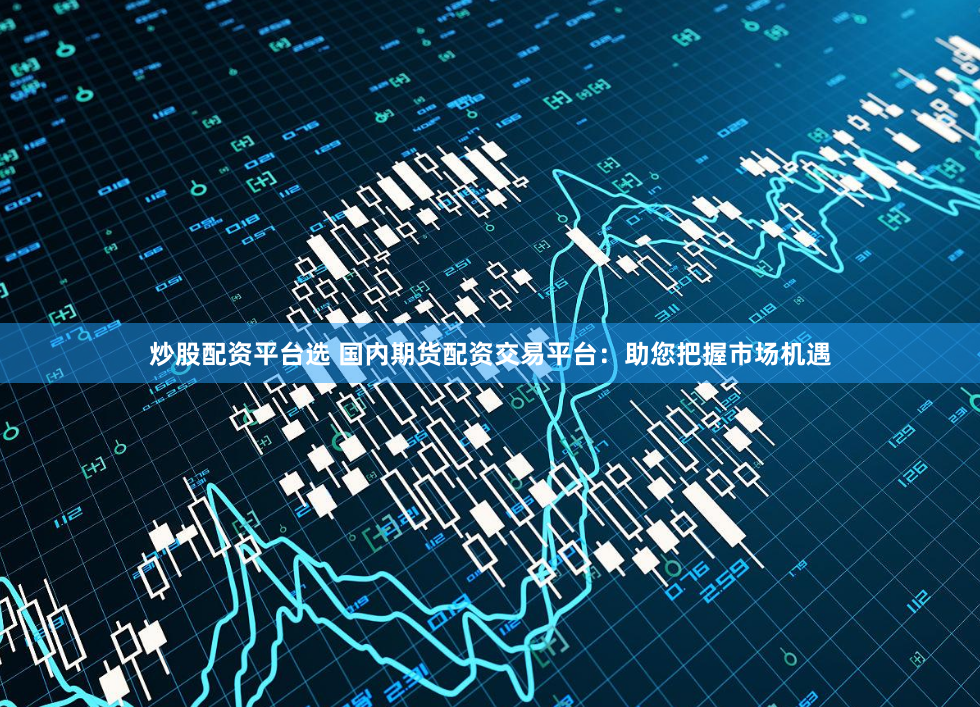 炒股配资平台选 国内期货配资交易平台：助您把握市场机遇