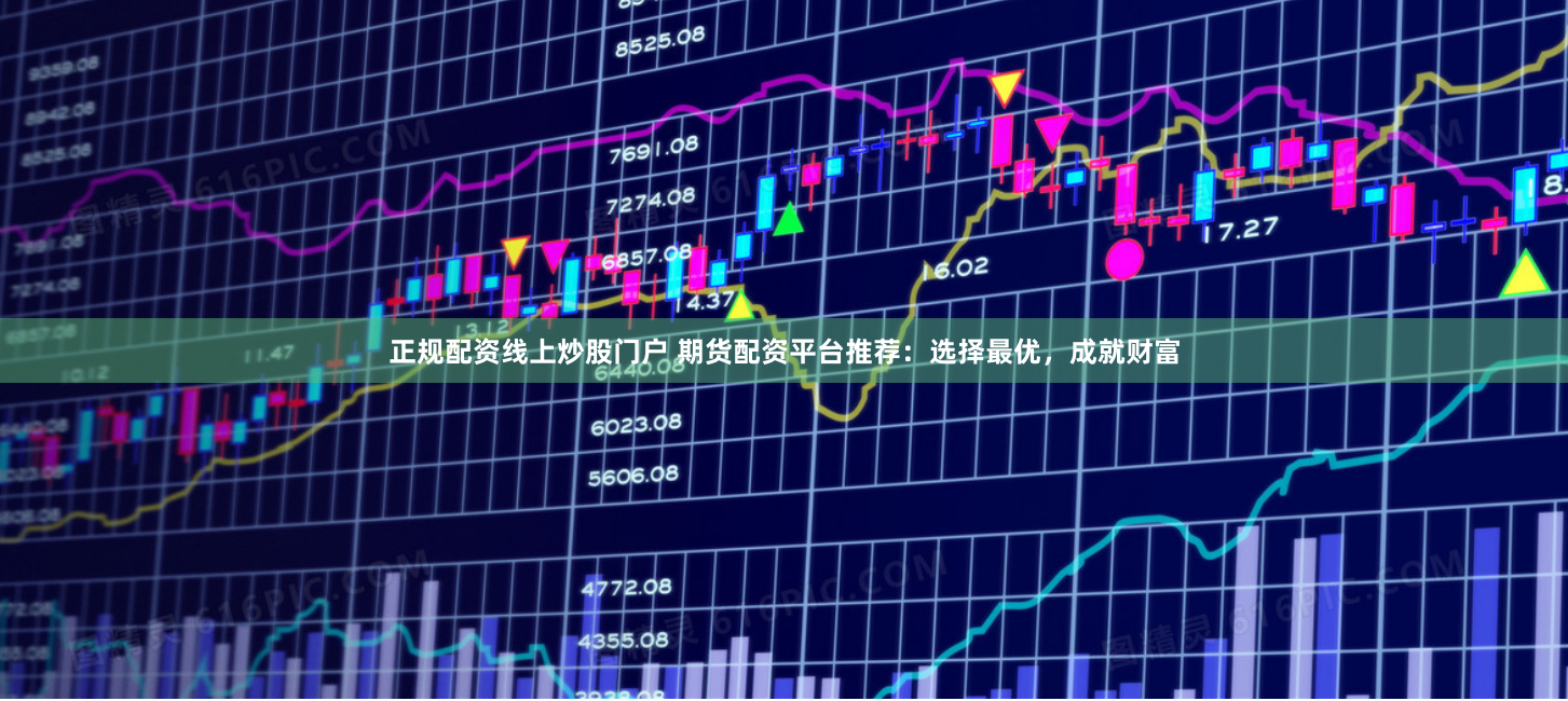 正规配资线上炒股门户 期货配资平台推荐:选择最优,成就财富