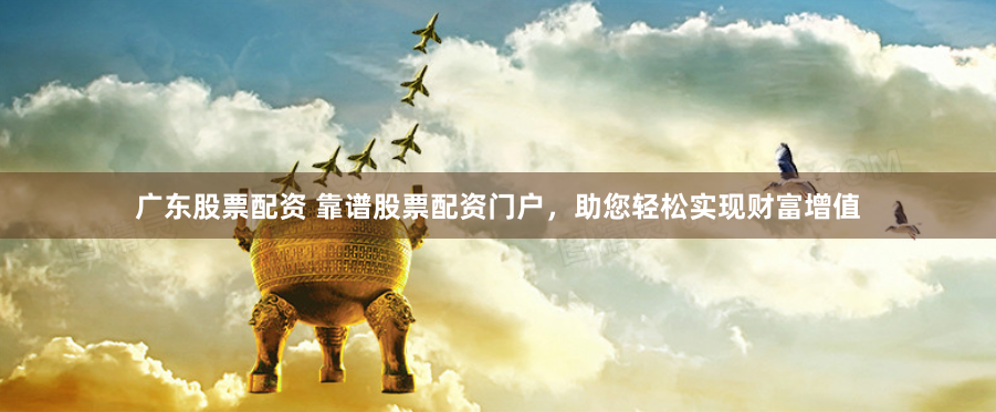广东股票配资 靠谱股票配资门户，助您轻松实现财富增值