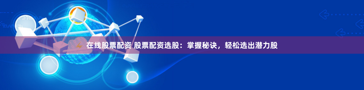 在线股票配资 股票配资选股：掌握秘诀，轻松选出潜力股