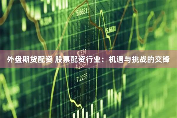 外盘期货配资 股票配资行业：机遇与挑战的交锋
