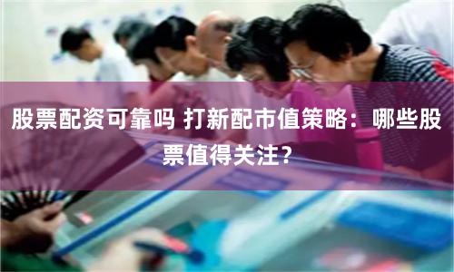 股票配资可靠吗 打新配市值策略：哪些股票值得关注？