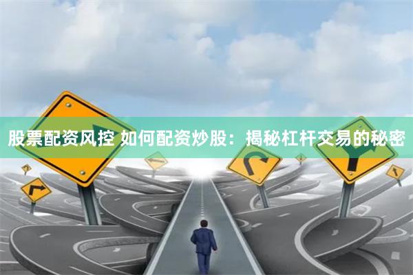 股票配资风控 如何配资炒股：揭秘杠杆交易的秘密