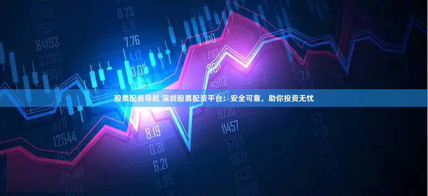 股票配资导航 深圳股票配资平台：安全可靠，助你投资无忧