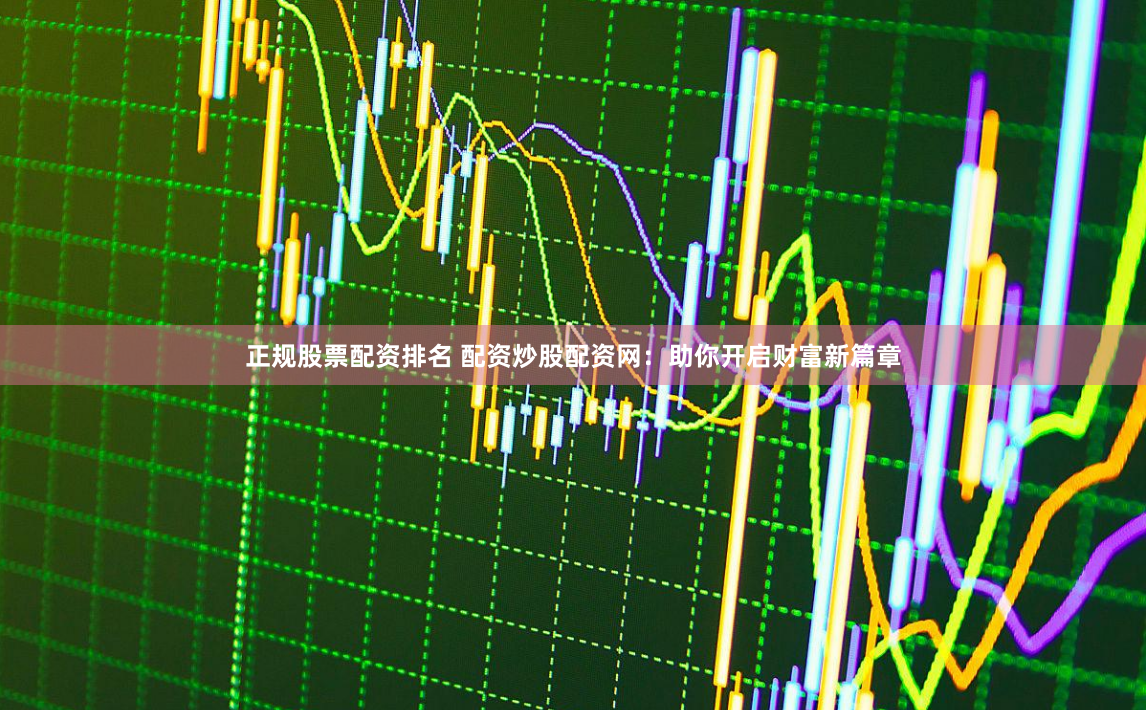 正规股票配资排名 配资炒股配资网：助你开启财富新篇章