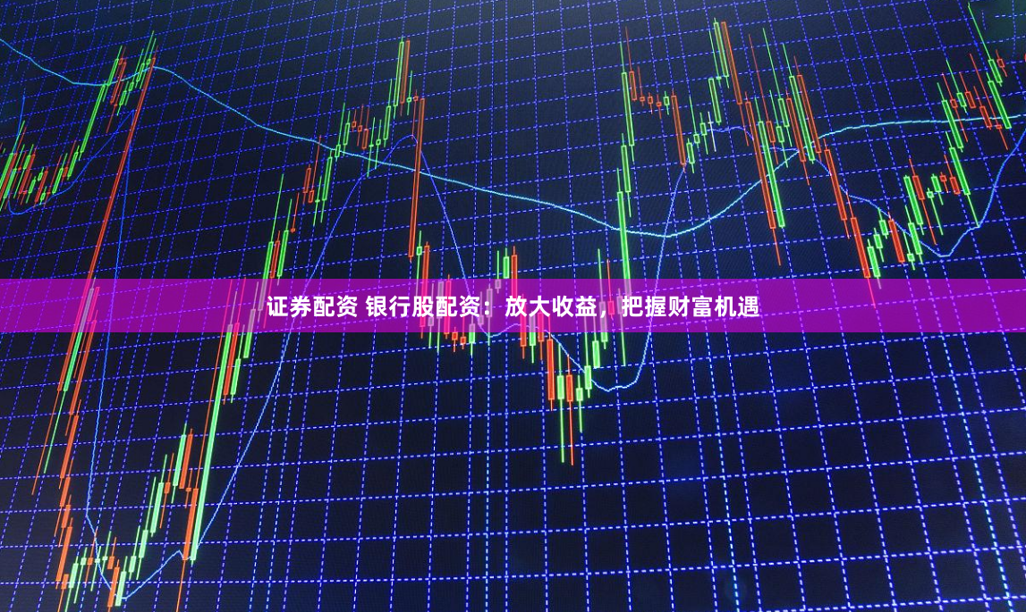 证券配资 银行股配资：放大收益，把握财富机遇