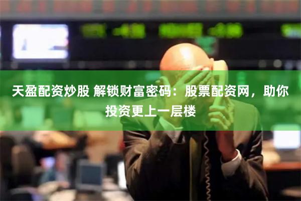 天盈配资炒股 解锁财富密码：股票配资网，助你投资更上一层楼
