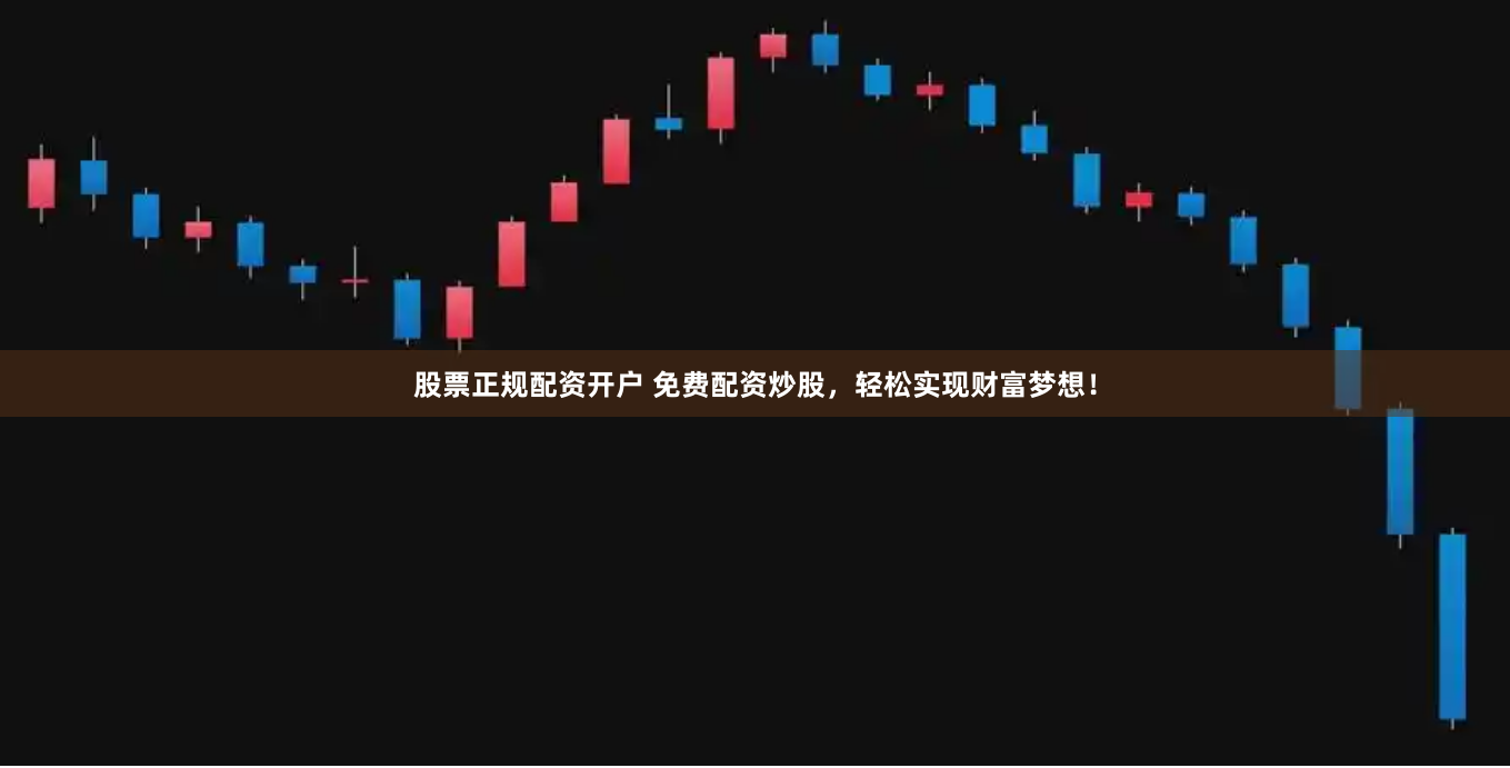 股票正规配资开户 免费配资炒股，轻松实现财富梦想！