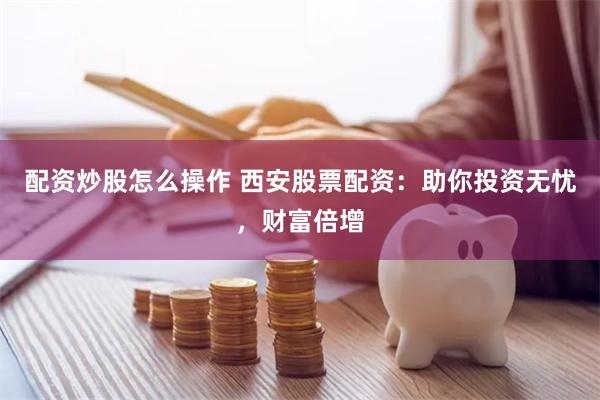 配资炒股怎么操作 西安股票配资：助你投资无忧，财富倍增