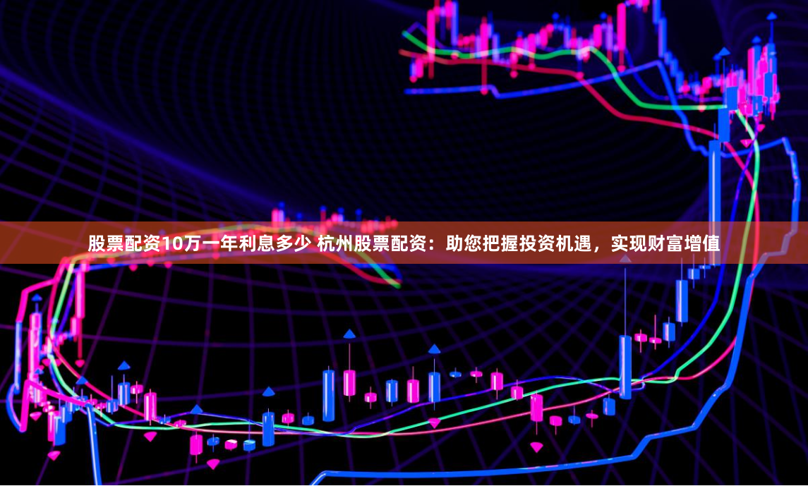 股票配资10万一年利息多少 杭州股票配资:助您把握投资机遇,实现财富增值