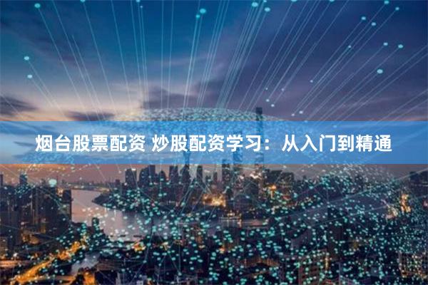 烟台股票配资 炒股配资学习：从入门到精通