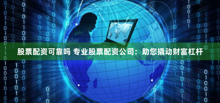 股票配资可靠吗 专业股票配资公司：助您撬动财富杠杆