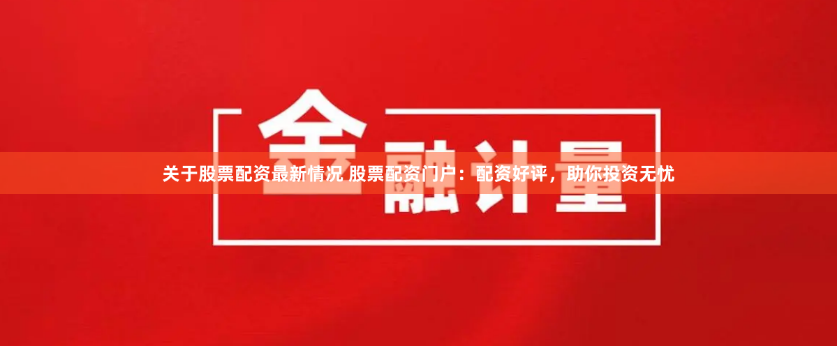 关于股票配资最新情况 股票配资门户:配资好评,助你投资无忧