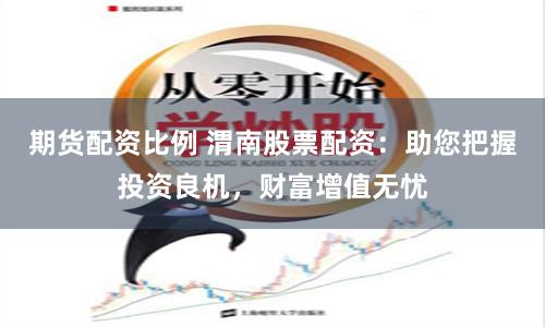 期货配资比例 渭南股票配资:助您把握投资良机,财富增值无忧