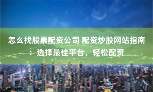 怎么找股票配资公司 配资炒股网站指南：选择最佳平台，轻松配资