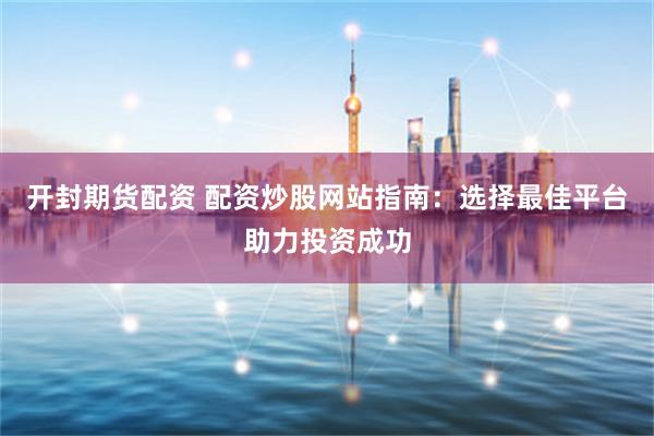 开封期货配资 配资炒股网站指南：选择最佳平台助力投资成功