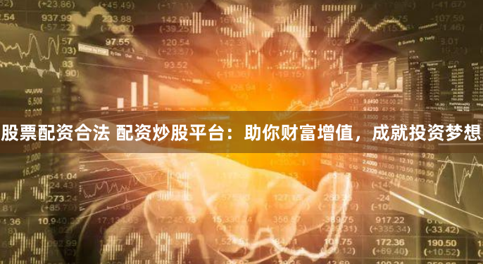 股票配资合法 配资炒股平台：助你财富增值，成就投资梦想