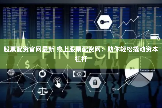 股票配资官网最新 线上股票配资网：助你轻松撬动资本杠杆