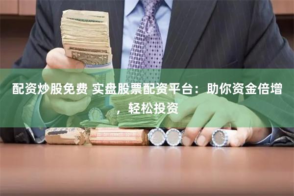 配资炒股免费 实盘股票配资平台：助你资金倍增，轻松投资