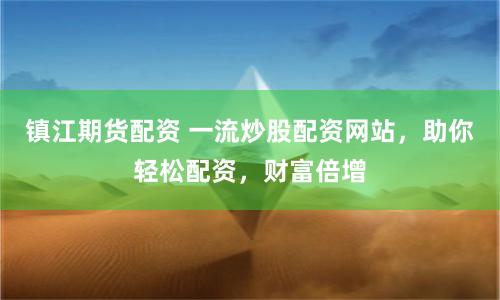 镇江期货配资 一流炒股配资网站，助你轻松配资，财富倍增