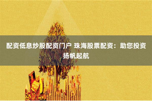 配资低息炒股配资门户 珠海股票配资：助您投资扬帆起航