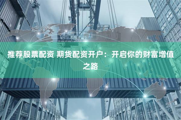 推荐股票配资 期货配资开户：开启你的财富增值之路