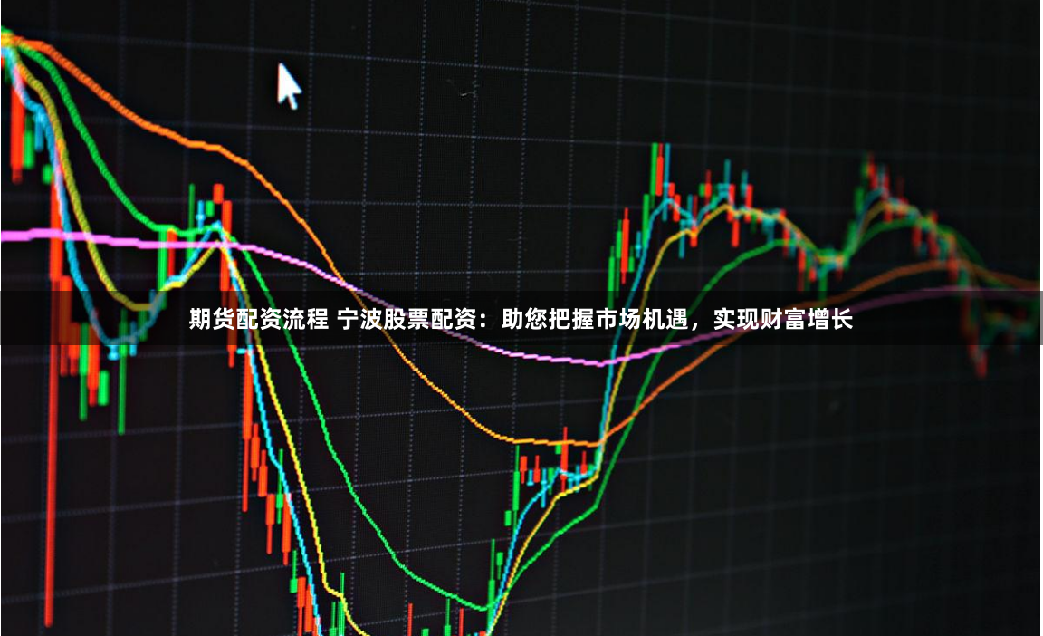 期货配资流程 宁波股票配资:助您把握市场机遇,实现财富增长
